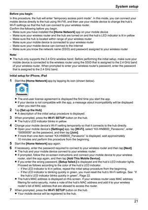 Page 21Before you begin
In this procedure, the hub will enter “temporary access point mode”. In this mode, you can connect your
mobile device directly to the hub using Wi-Fi®, and then use your mobile device to change the hub’s
Wi-Fi settings so that the hub can connect to your wireless router.
Confirm the following before you begin.
– Make sure you have installed the  [Home Network] app on your mobile device
– Make sure your wireless router and the hub are turned on and the hub’s LED indicator is lit in...