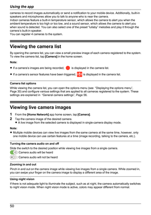 Page 50cameras to record images automatically or send a notification to your mobile device. Additionally, built-in
speakers and microphones allow you to talk to anyone who is near the camera.
Indoor cameras feature a built-in temperature sensor, which allows the camera to alert you when the
ambient temperature is too high or too low, and a sound sensor, which allows the camera to alert you
when sound is detected. You can also select one of the preset “lullaby” melodies and play it through the
camera’s built-in...