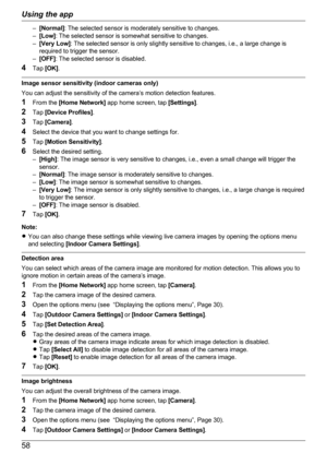 Page 58–[Normal] : The selected sensor is moderately sensitive to changes.
– [Low] : The selected sensor is somewhat sensitive to changes.
– [Very Low] : The selected sensor is only slightly sensitive to changes, i.e., a large change is
required to trigger the sensor.
– [OFF] : The selected sensor is disabled.
4 Tap  [OK] .
Image sensor sensitivity (indoor cameras only)
You can adjust the sensitivity of the camera’s motion detection features.
1 From the  [Home Network]  app home screen, tap  [Settings].
2 Tap...