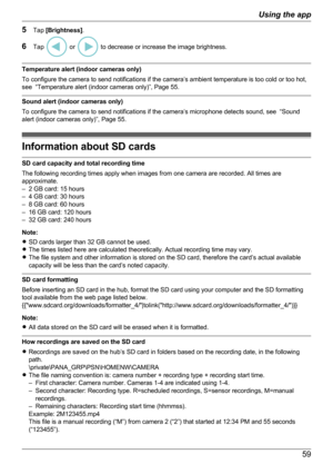 Page 595Tap  [Brightness] .
6 Tap 
 or  to decrease or increase the image brightness.
Temperature alert (indoor cameras only)
To configure the camera to send notifications if the camera’s ambient temperature is too cold or too hot,
see  “Temperature alert (indoor cameras only)”, Page 55.
Sound alert (indoor cameras only)
To configure the camera to send notifications if the camera’s microphone detects sound, see  “Sound
alert (indoor cameras only)”, Page 55.
Information about SD cards
SD card capacity and total...