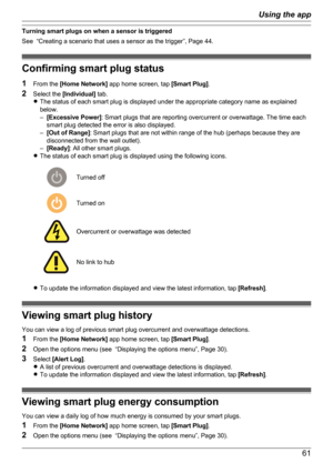 Page 61Turning smart plugs on when a sensor is triggered
See  “Creating a scenario that uses a sensor as the trigger”, Page 44.
Confirming smart plug status
1 From the  [Home Network]  app home screen, tap  [Smart Plug].
2 Select the  [Individual]  tab.
R The status of each smart plug is displayed under the appropriate category name as explained
below.
– [Excessive Power] : Smart plugs that are reporting overcurrent or overwattage. The time each
smart plug detected the error is also displayed.
– [Out of Range]...