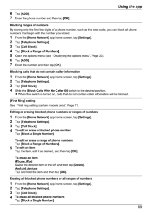 Page 696Tap  [ADD] .
7 Enter the phone number and then tap  [OK].
Blocking ranges of numbers
By storing only the first few digits of a phone number, such as the area code, you can block all phone
numbers that begin with the number you stored.
1 From the  [Home Network]  app home screen, tap  [Settings].
2 Tap  [Telephone Settings] .
3 Tap  [Call Block] .
4 Tap  [Block a Range of Numbers] .
5 Open the options menu (see  “Displaying the options menu”, Page 30).
6 Tap  [ADD] .
7 Enter the number and then tap...