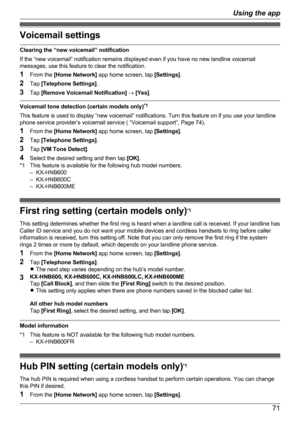 Page 71Voicemail settings
Clearing the “new voicemail” notification
If the “new voicemail” notification remains displayed even if you have no new landline voicemail
messages, use this feature to clear the notification.
1 From the  [Home Network]  app home screen, tap  [Settings].
2 Tap  [Telephone Settings] .
3 Tap  [Remove Voicemail Notification]  ®  [Yes] .
Voicemail tone detection (certain models only) *1
This feature is used to display “new voicemail” notifications. Turn this feature on if you use your...