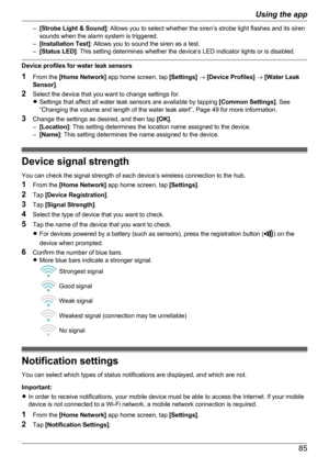 Page 85–[Strobe Light & Sound] : Allows you to select whether the siren’s strobe light flashes and its siren
sounds when the alarm system is triggered.
– [Installation Test] : Allows you to sound the siren as a test.
– [Status LED] : This setting determines whether the device’s LED indicator lights or is disabled.
Device profiles for water leak sensors
1 From the  [Home Network]  app home screen, tap  [Settings] ®  [Device Profiles]  ®  [Water Leak
Sensor] .
2 Select the device that you want to change settings...