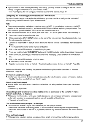 Page 97RIf you continue to have trouble performing initial setup, you may be able to configure the hub’s Wi-Fi
settings using the WPS feature of your wireless router.
→ See  “Configuring the hub using your wireless router’s WPS feature”, Page 97.
Configuring the hub using your wireless router’s WPS feature
If you continue to have trouble performing initial setup, you may be able to configure the hub’s Wi-Fi
settings using the WPS feature of your wireless router.
Note:
R This procedure requires a wireless router...