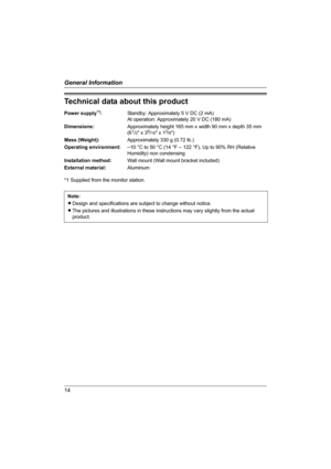 Page 1414
General Information
Technical data about this product
Power supply*1:Standby: Approximately 5 V DC (2 mA)
At operation: Approximately 20 V DC (180 mA)
Dimensions:Approximately height 165 mm x width 90 mm x depth 35 mm 
(6
1/2 x 39/16 x 13/8)
Mass (Weight):Approximately 330 g (0.72 lb.)
Operating environment:
–10 °C to 50 °C (14 °F – 122 °F), Up to 90% RH (Relative 
Humidity) non condensing
Installation method:Wall mount (Wall mount bracket included)
External material:Aluminum
*1 Supplied from the...