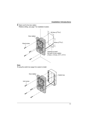 Page 1111
Installation Introductions
2Attach and fix the door station.
LBefore drilling, see page 7 for installation location.
Note:
LUsing the switch box (page 9) is easier to install.
Door station
92mm (319/32) 83.5mm (3
19/64)
Opening to insert 
the back of door station 
(73mm x 141mm, 2
7/8 x 51/2)
Wood screw
Door station
Switch box
Inch screw
VL-GC003A.book  Page 11  Monday, October 24, 2005  8:35 PM 