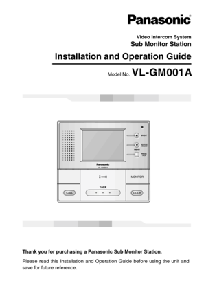 Page 1Sub Monitor Station
 Installation and Operation Guide
Model No. VL-GM001A
Thank you for purchasing a Panasonic Sub Monitor Station.
Please read this Installation and Operation Guide before using the unit and
save for future reference.
Video Intercom System 