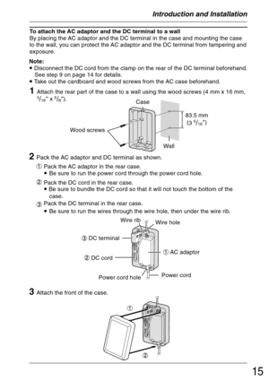 Page 1515
Introduction and Installation
To attach the AC adaptor and the DC terminal to a wall
By placing the AC adaptor and the DC terminal in the case and mounting the case
to the wall, you can protect the AC adaptor and the DC terminal from tampering and
exposure.
1Attach the rear part of the case to a wall using the wood screws (4 mm x 16 mm,3/16″ x 5/8″). Note:
• Disconnect the DC cord from the clamp on the rear of the DC terminal beforehand.
See step 9 on page 14 for details.
• Take out the cardboard and...