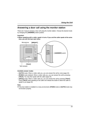 Page 2323
Using the Unit
Answering a door call using the monitor station
There are 3 ways to answer a door call using the monitor station. Choose the desired mode 
by changing the {ANSWER} switch position.
Important:
LWhen speaking with a caller, speak in turns. If you and the caller speak at the same 
time, you will not hear each other.
Available answer modes
–{AUTO} mode: When a visitor calls you, you can answer the call by voice (page 24).
–{PUSH} mode (default): When a visitor calls you, you can answer the...