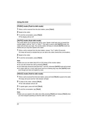 Page 2424
Using the Unit
{PUSH} mode (Push to talk mode)
1When a call is received from the door station, press {TA L K}.
2Speak to the visitor.
3To end the conversation, press {TA L K}.
LThe display will turn off.
{AUTO} mode (Auto talk mode)
This mode allows you to answer the call by voice. Speak a brief reply into (or toward) the 
monitor station, such as “Yes?” or “Hello?”. This reply is used to start {AUTO} mode; the 
visitor will not hear your reply. The monitor station will beep to indicate {AUTO} mode...