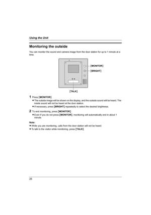 Page 2626
Using the Unit
Monitoring the outside
You can monitor the sound and camera image from the door station for up to 1 minute at a 
time.
1Press {MONITOR}.
LThe outside image will be shown on the display, and the outside sound will be heard. The 
inside sound will not be heard at the door station.
LIf necessary, press {BRIGHT} repeatedly to select the desired brightness.
2To end monitoring, press {MONITOR}.
LEven if you do not press {MONITOR}, monitoring will automatically end in about 1 
minute.
Note:...