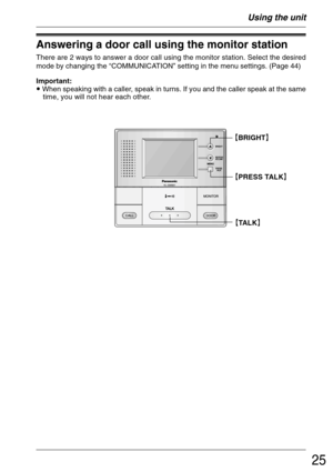 Page 2525
Using the unit
Answering a door call using the monitor station
There are 2 ways to answer a door call using the monitor station. Select the desired
mode by changing the “COMMUNICATION” setting in the menu settings. (Page 44)
Important:
• When speaking with a caller, speak in turns. If you and the caller speak at the same
time, you will not hear each other.
²PRESS TALK³
²TALK³ ²BRIGHT³ 