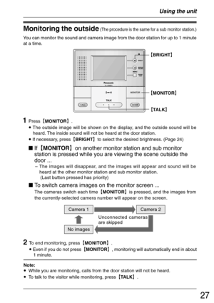 Page 2727
Monitoring the outside (The procedure is the same for a sub monitor station.)
Using the unit
²MONITOR³
²TALK³
1Press²MONITOR³.
• The outside image will be shown on the display, and the outside sound will be
heard. The inside sound will not be heard at the door station.
• If necessary, press²BRIGHT³to select the desired brightness. (Page 24)
If²MONITOR³on another monitor station and sub monitor
station is pressed while you are viewing the scene outside the
door ...
– The images will...