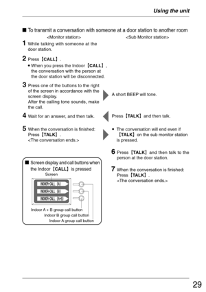 Page 2929
To transmit a conversation with someone at a door station to another room
•When you press the Indoor²CALL³,
the conversation with the person at
the door station will be disconnected.
Screen display and call buttons when
the Indoor
²CALL³is pressed
Indoor A + B group call button
Indoor B group call button
Indoor A group call button
Screen
Using the unit
 
3Press one of the buttons to the right
of the screen in accordance with the
screen display.
After the calling tone sounds, make
the call.A...