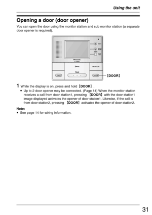 Page 3131
Using the unit
Opening a door (door opener)
You can open the door using the monitor station and sub monitor station (a separate
door opener is required).
1While the display is on, press and hold²DOOR³.
•Up to 2 door opener may be connected. (Page 14) When the monitor station
receives a call from door station1, pressing ²DOOR³with the door station1
image displayed activates the opener of door station1. Likewise, if the call is
from door station2, pressing ²DOOR³activates the opener of door...