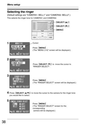 Page 3838
Menu setup
Selecting the ringer
(Default settings are “CAMERA1: BELL1” and “CAMERA2: BELL2”.)
This selects the ringer tone for CAMERA1 and CAMERA2.
Press²MENU³.
( The “MENU (1/4)” screen will be displayed.)
1Cursor
2
4
Press²SELECT (/)³tomove the cursor to the camera for the ringer tone
you would like to select.
5
Press²SELECT ()³to  move the cursor to
“RINGER SELECT”.
3
Press²MENU³.
( The “RINGER SELECT” screen will be displayed.)
Press²MENU³.
( The “RINGER SELECT” screen for the...