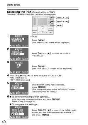 Page 4040
²SELECT () ³
²SELECT () ³
²MENU³
Menu setup
Selecting the PBX (Default setting is “ON”.)
This select the PBX for the door calls from any telephone.
6 To continue making further settings ...
Move the cursor to the desired item, and press²MENU³.
(Refer to step 5 on page 35.)Press²MENU³.
( The “MENU (1/4)” screen will be displayed.)
1Cursor
2
4
Press²SELECT (/)³to move the cursor to “ON” or “OFF”.
• ON : PBX is used.
• OFF : PBX is not used.
3
To complete the settings ...
Press²SELECT...