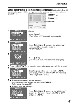 Page 4141
Setting monitor station or sub monitor station into groups (Default setting is “Group A”.)
Use this when you would like to separate monitor station or sub monitor station into
groups for use.
Menu setup
Press²MENU³.
( The “MENU (1/4)” screen will be displayed.)
1Cursor
2
Press²SELECT ()³to display the “MENU (3/4)”
 screen, and then move the cursor to
“GROUP SETUP”.
3
Press²MENU³.
( The “GROUP SETUP” screen will be displayed.)
5 4
Press²SELECT (/)³to move the cursor to the group you would...