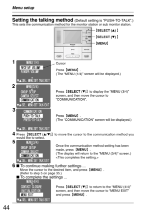 Page 4444
Menu setup
Setting the talking method (Default setting is “PUSH-TO-TALK”.)
This sets the communication method for the monitor station or sub monitor station.
²SELECT () ³
²SELECT () ³
²MENU³
Press²MENU³.
( The “MENU (1/4)” screen will be displayed.)
1Cursor
2
3
5 4
Press²SELECT (/)³to move the cursor to the communication method you
would like to select.
6 To continue making further settings ...Move the cursor to the desired item, and press²MENU³.
(Refer to step 5 on page 35.)
To...