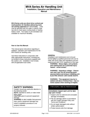 Page 1035-000039-001 Page 1 of 32 MVA IOM 1.3 9-10-2014
MVA Series units are direct drive vertical and
multi-position Air Handlers delivering nomi-
nal cooling capacities of 1.5 to 5 tons.Units
may be specified with hot water or electric heat-
ing coils to meet space cooling loads or heating
loads or both. Two styles of unit orientation are
available for maximum flexibility.
How to Use this Manual:
This manual gives instructions regarding in-
stallation, operation and maintenance for the
MVA Series air...