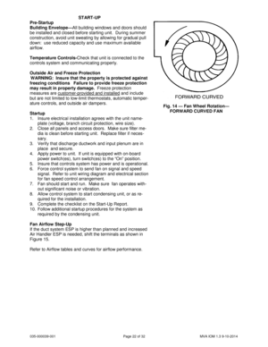 Page 22035-000039-001 Page 22 of 32 MVA IOM 1.3 9-10-2014
START-UP
Pre-Startup
Building Envelope—All building windows and doors should
be installed and closed before starting unit. During summer
construction, avoid unit sweating by allowing for gradual pull
down: use reduced capacity and use maximum available
airflow.
Temperature Controls-Check that unit is connected to the
controls system and communicating properly.
Outside Air and Freeze Protection
WARNING: Insure that the property is protected against...
