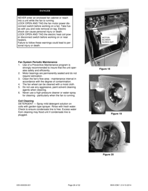 Page 26035-000039-001 Page 26 of 32 MVA IOM 1.3 9-10-2014
Fan System Periodic Maintenance
1. Use of a Preventive Maintenance program is
strongly recommended to insure that the unit oper-
ates safely and efficiently.
2. Motor bearings are permanently sealed and do not
require lubrication.
3. Clean the fan’s flow area - maintenance interval in
accordance with the degree of contamination.
4. The fan wheel can be cleaned with a moist cloth.
5. Do not use any aggressive, paint solvent cleaning
agents when cleaning....