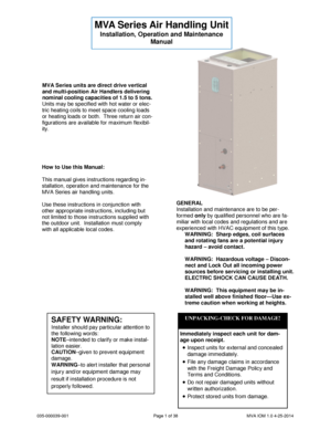 Page 1035-000039-001 Page 1 of 38 MVA IOM 1.0 4-25-2014
MVA Series units are direct drive vertical
and multi-position Air Handlers delivering
nominal cooling capacities of 1.5 to 5 tons.
Units may be specified with hot water or elec-
tric heating coils to meet space cooling loads
or heating loads or both. Three return air con-
figurations are available for maximum flexibil-
ity.
How to Use this Manual:
This manual gives instructions regarding in-
stallation, operation and maintenance for the
MVA Series air...