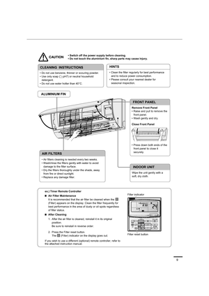 Page 99
• Switch off  the power supply before cleaning.
 Do not touch the aluminium fin, sharp parts may cause injury.
ALUMINIUM FIN
Remove Front Panel
Close Front Panel
CLEANING  INSTRUCTIONS
FRONT PANEL
INDOOR UNIT
RemoveRemoveRemove

front panel.


front panel to close it 
securely. 

detergent.

and to reduce power consumption.

seasonal inspection.
HINTS
Wipe the unit gently with a 
soft, dry cloth. 
AIR FILTERS


damage to the filter surface.

from fire or direct sunlight.

Air Filter Maintenance ex.)...