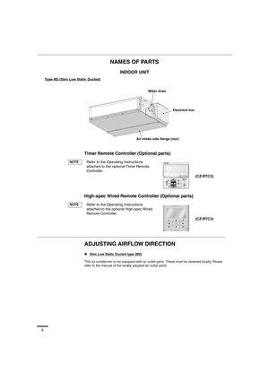 Page 66
NAMES OF PARTS
Timer Remote Controller (Optional parts)
High-spec Wired Remote Controller (Optional parts)
ADJUSTING AIRFLOW DIRECTION 
INDOOR UNIT
Type M2 (Slim Low Static Ducted)
Refer to the Operating Instructions 
attached to the optional Timer Remote 
Controller.
Refer to the Operating Instructions 
attached to the optional High-spec Wired 
Remote Controller.
„Slim Low Static Ducted type (M2)
This air conditioner is not equipped with air outlet parts. These must be obtained locally. Please 
refer...