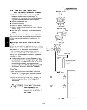 Page 1281-122
1. Specifications
1-14. LEAK TEST, EVACUATION AND
     ADDITIONAL REFRIGERANT CHARGE
 Perform an air-tightness test for this package A/C.
Check that there is no leakage from any of the 
connections. Air and moisture in the refrigerant system 
may have undesirable effects as indicated below.
 pressure in the system rises
 operating current rises
 cooling (or heating) ef ciency drops
 moisture in the refrigerant circuit may freeze and block 
capillary tubing
   water may lead to corrosion of parts in...