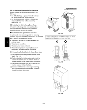 Page 721-66
1. Specifications
3-2. Air-Discharge Chamber for Top Discharge
Be sure to install an air discharge chamber in the
field when:
 
it is difficult to keep a space of min. 20 between
the air discharge outlet and an obstacle.
 
the air discharge outlet is facing a sidewalk and
discharged hot air may bother passers-by.
Refer to Fig. 1-7.
3-3. Installing the Unit in Heavy Snow Areas
In locations with strong wind, snow-proof ducting
should be fitted and direct exposure to the wind
should be avoided as much...