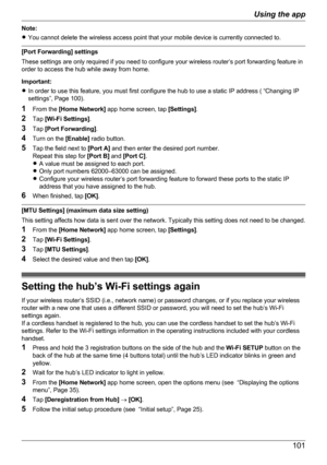 Page 101Note:
R You cannot delete the wireless access point that your mobile device is currently connected to.
[Port Forwarding] settings
These settings are only required if you need to configure your wireless router’s port forwarding feature in
order to access the hub while away from home.
Important:
R In order to use this feature, you must first configure the hub to use a static IP address ( “Changing IP
settings”, Page 100).
1 From the  [Home Network]  app home screen, tap  [Settings].
2 Tap  [Wi-Fi Settings]...