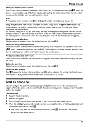 Page 47Setting the exit delay alert volume
The hub sounds an alert while the exit delay is counting down. To adjust the volume, tap 
, select the
desired volume, and then tap  [OK]. While adjusting this setting, the alert will sound from the hub so that
you can confirm what the alert sounds like and its volume.
Note:
R This setting is only available when  [Arm Settings (Away)] is selected in step 3, page 46.
Entry delay time and alert volume (available for [Arm: Away] mode and [Arm: At Home] mode)
The entry...