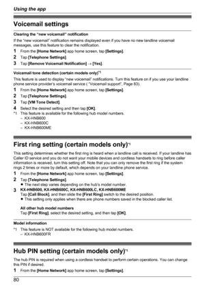 Page 80Voicemail settings
Clearing the “new voicemail” notification
If the “new voicemail” notification remains displayed even if you have no new landline voicemail
messages, use this feature to clear the notification.
1 From the  [Home Network]  app home screen, tap  [Settings].
2 Tap  [Telephone Settings] .
3 Tap  [Remove Voicemail Notification]  ®  [Yes] .
Voicemail tone detection (certain models only) *1
This feature is used to display “new voicemail” notifications. Turn this feature on if you use your...