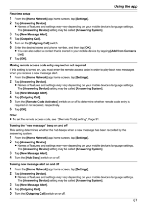 Page 87First time setup
1 From the  [Home Network]  app home screen, tap  [Settings].
2 Tap  [Answering Device] .
R Names of features and settings may vary depending on your mobile device’s language settings.
The  [Answering Device]  setting may be called  [Answering System].
3 Tap  [New Message Alert] .
4 Tap  [Outgoing Call] .
5 Turn on the  [Outgoing Call]  switch.
6 Enter the desired name and phone number, and then tap  [OK].
R You can also select a contact that is stored in your mobile device by tapping...