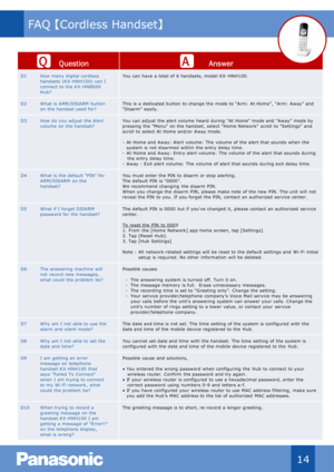 Page 15Qu estion Answer
D1 How many  digital cordless 
handsets  (KX - HNH100)  can I 
connect  to  the KX - HNB600 
Hub? You  can have a total of  6 handsets, model  KX - HNH100.
D2 W hat is  AM R/DISARM   button 
on  the handset used for? This  is  a dedicated button  to change the  mode to “Arm:  At Home”,  “Arm: Away” and 
“Disarm”  easily.
D3 How do  you adjust  the Alert 
volume  on  the handset? You  can adjust  the alert volume  heard during  "At Home" mode and "Away" mode by 
pressing...