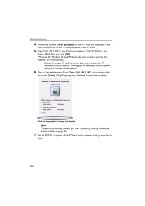 Page 116Operating Instructions
116
4.Record the current TCP/IP properties of the PC. They are important in the 
later procedure to set the TCP/IP properties of the PC back.
5.Enter 192.168.0.250 in the IP address field and 255.255.255.0 in the 
Subnet Mask field and click [OK]. 
(Windows 95, Windows 98 and Windows Me must restart to activate the 
entered TCP/IP properties.)
•Set up the unique IP address which does not overlap other IP 
addresses on the network. Overlapped IP addresses on the network 
cause the...