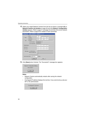 Page 30Operating Instructions
30
4.Select your target Network Camera from the list as shown in example (A) on 
Network Camera List window on page 29 and click [Select]. Configuration 
window appears. Refer to page 21 and page 22 and enter the correct network 
parameters. Refer to page 55 for details of each parameter.
5.Click [Save] when finished. The Successful! message box appears.
Notes
Network Camera automatically restarts after saving the network 
configuration. 
Overlapped IP address displays the next...