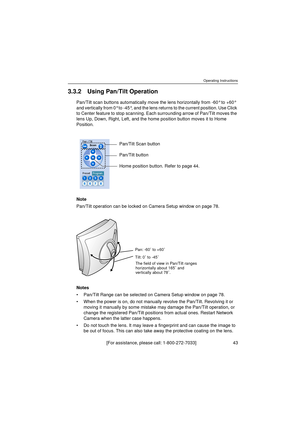 Page 43Operating Instructions
[For assistance, please call: 1-800-272-7033]                                  43
3.3.2 Using Pan/Tilt Operation
Pan/Tilt scan buttons automatically move the lens horizontally from -60° to +60° 
and vertically from 0° to -45°, and the lens returns to the current position. Use Click 
to Center feature to stop scanning. Each surrounding arrow of Pan/Tilt moves the 
lens Up, Down, Right, Left, and the home position button moves it to Home 
Position.
Note
Pan/Tilt operation can be...