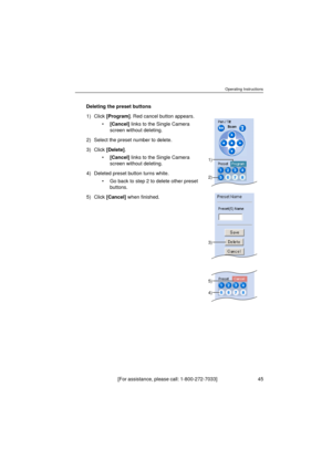 Page 45Operating Instructions
[For assistance, please call: 1-800-272-7033]                                  45
Deleting the preset buttons
1) Click [Program]. Red cancel button appears.
•[Cancel] links to the Single Camera 
screen without deleting.
2) Select the preset number to delete.
3) Click [Delete].
•[Cancel] links to the Single Camera 
screen without deleting.
4) Deleted preset button turns white.
•Go back to step 2 to delete other preset 
buttons.
5) Click [Cancel] when finished.
2)
3)
1)
4)
5) 