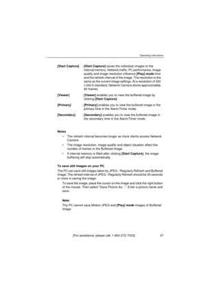 Page 47Operating Instructions
[For assistance, please call: 1-800-272-7033]                                  47
Notes
•The refresh interval becomes longer as more clients access Network 
Camera.
•The image resolution, image quality and object situation affect the 
number of frames in the Buffered Image.
•If internal memory is filled after clicking [Start Capture], the image 
buffering will stop automatically.
To save still images on your PC
The PC can save still images taken by JPEG - Regularly Refresh and...