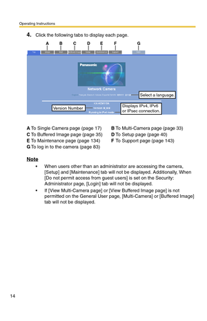 Page 14Operating Instructions
14
4.Click the following tabs to display each page.
Note
 When users other than an administrator are accessing the camera, 
[Setup] and [Maintenance] tab will not be displayed. Additionally, When 
[Do not permit access from guest users] is set on the Security: 
Administrator page, [Login] tab will not be displayed.
 If [View Multi-Camera page] or [View Buffered Image page] is not 
permitted on the General User page, [Multi-Camera] or [Buffered Image] 
tab will not be displayed....