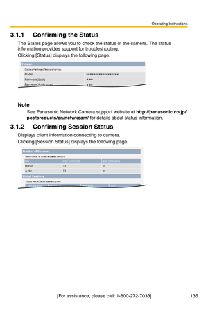 Page 135Operating Instructions
[For assistance, please call: 1-800-272-7033] 135
3.1.1 Confirming the Status
The Status page allows you to check the status of the camera. The status 
information provides support for troubleshooting.
Clicking [Status] displays the following page.
Note
See Panasonic Network Camera support website at http://panasonic.co.jp/
pcc/products/en/netwkcam/ for details about status information.
3.1.2 Confirming Session Status
Displays client information connecting to camera.
Clicking...
