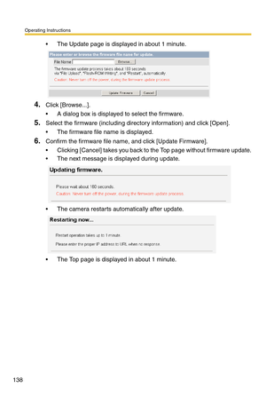 Page 138Operating Instructions
138
 The Update page is displayed in about 1 minute.
4.Click [Browse...].
 A dialog box is displayed to select the firmware.
5.Select the firmware (including directory information) and click [Open].
 The firmware file name is displayed.
6.Confirm the firmware file name, and click [Update Firmware].
 Clicking [Cancel] takes you back to the Top page without firmware update.
 The next message is displayed during update.
 The camera restarts automatically after update.
 The Top...