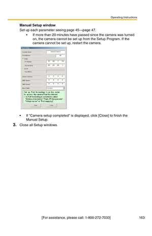 Page 163Operating Instructions
[For assistance, please call: 1-800-272-7033] 163
Manual Setup window
Set up each parameter seeing page 45—page 47.
 If more than 20 minutes have passed since the camera was turned 
on, the camera cannot be set up from the Setup Program. If the 
camera cannot be set up, restart the camera.
 If Camera setup completed is displayed, click [Close] to finish the 
Manual Setup.
3.Close all Setup windows. 