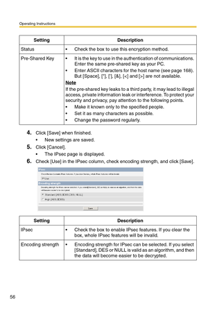 Page 56Operating Instructions
56
4.Click [Save] when finished.
 New settings are saved.
5.Click [Cancel].
 The IPsec page is displayed.
6.Check [Use] in the IPsec column, check encoding strength, and click [Save]. 
SettingDescription
Status Check the box to use this encryption method.
Pre-Shared Key It is the key to use in the authentication of communications. 
Enter the same pre-shared key as your PC.
 Enter ASCII characters for the host name (see page 168). 
But [Space], [], [], [&], [] are not...