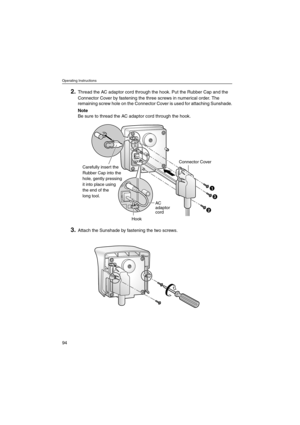 Page 94Operating Instructions
94
2.Thread the AC adaptor cord through the hook. Put the Rubber Cap and the
Connector Cover by fastening the three screws in numerical order. The
remaining screw hole on the Connector Cover is used for attaching Sunshade.
Note
Be sure to thread the AC adaptor cord through the hook.
3.Attach the Sunshade by fastening the two screws.
Connector Cover
HookAC
adaptor
cord
1
2
3
Carefully insert the
Rubber Cap into the
hole, gently pressing
it into place using
the end of the
long tool. 