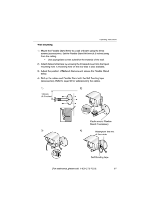 Page 97Operating Instructions
[For assistance, please call: 1-800-272-7033] 97
Wall Mounting
1) Mount the Flexible Stand firmly to a wall or beam using the three
screws (accessories). Set the Flexible Stand 165 mm (6.5 inches) away
from the ceiling.
 Use appropriate screws suited for the material of the wall.
2) Attach Network Camera by screwing the threaded mount into the tripod
mounting hole. A mounting hole on the rear side is also available.
3) Adjust the position of Network Camera and secure the Flexible...