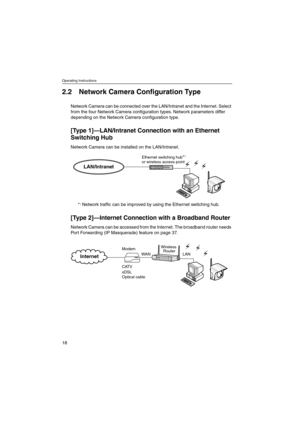 Page 18Operating Instructions
18
2.2 Network Camera Configuration Type
Network Camera can be connected over the LAN/Intranet and the Internet. Select
from the four Network Camera configuration types. Network parameters differ
depending on the Network Camera configuration type.
[Ty p e 1]—LAN/Intranet Connection with an Ethernet
Switching Hub
Network Camera can be installed on the LAN/Intranet.
*
1Network traffic can be improved by using the Ethernet switching hub.
[Ty p e 2]—Internet Connection with aBroadband...